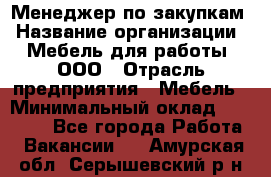 Менеджер по закупкам › Название организации ­ Мебель для работы, ООО › Отрасль предприятия ­ Мебель › Минимальный оклад ­ 15 000 - Все города Работа » Вакансии   . Амурская обл.,Серышевский р-н